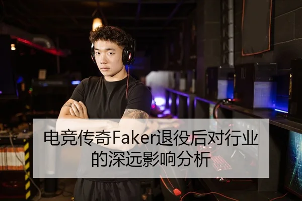 电竞传奇Faker退役后对行业的深远影响分析