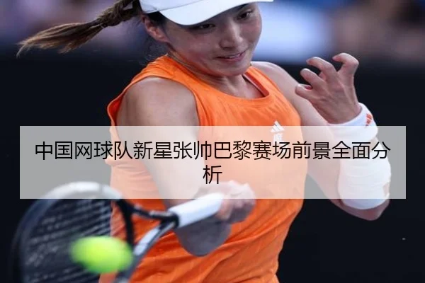 中国网球队新星张帅巴黎赛场前景全面分析