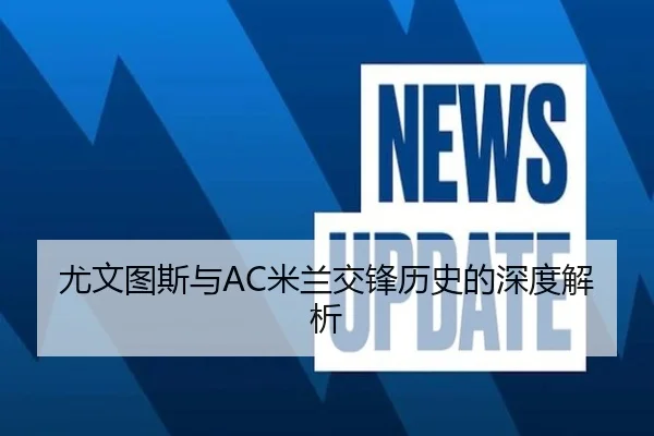 尤文图斯与AC米兰交锋历史的深度解析