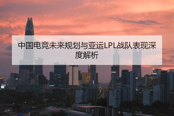 中国电竞未来规划与亚运LPL战队表现深度解析